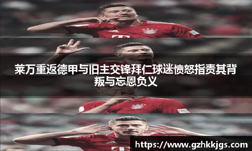 莱万重返德甲与旧主交锋拜仁球迷愤怒指责其背叛与忘恩负义