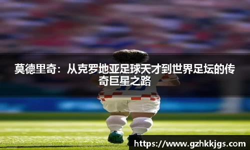 莫德里奇：从克罗地亚足球天才到世界足坛的传奇巨星之路
