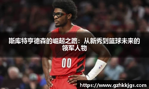 斯库特亨德森的崛起之路：从新秀到篮球未来的领军人物