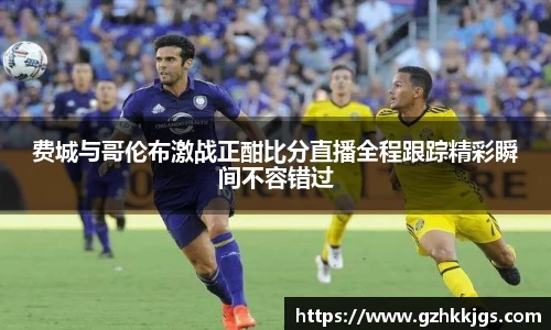 费城与哥伦布激战正酣比分直播全程跟踪精彩瞬间不容错过