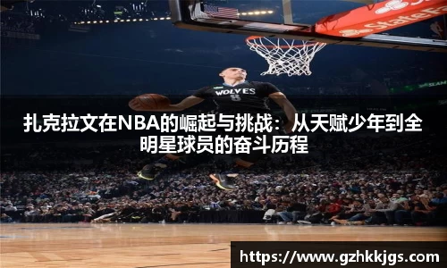扎克拉文在NBA的崛起与挑战：从天赋少年到全明星球员的奋斗历程
