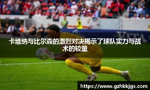 卡维纳与比尔森的激烈对决揭示了球队实力与战术的较量